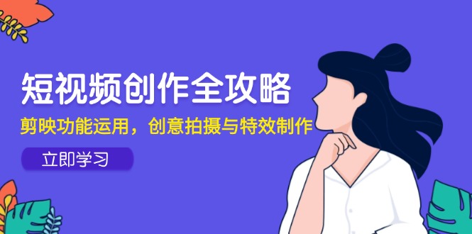 短视频创作全攻略，剪映功能运用，创意拍摄与特效制作-一起创业