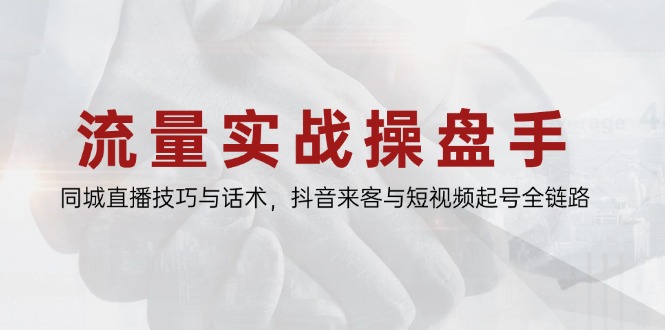 流量实战操盘手，同城直播技巧与话术，抖音来客与短视频起号全链路-一起创业