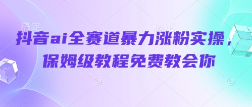 抖音ai全赛道暴力涨粉实操，保姆级教程免费教会你-一起创业