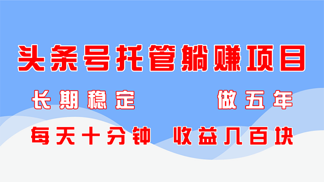 头条号托管躺赚项目，长期稳定，可做五年，每天十分钟，收益几百块-一起创业