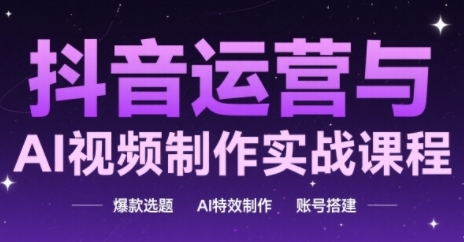 抖音运营与AI视频制作实战课程，爆款选题-AI特效制作-账号搭建-一起创业