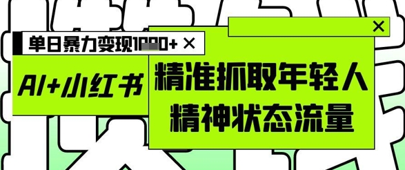 AI+小红书图文，精准抓取年轻人精神状态流量，单日暴力变现多张-一起创业