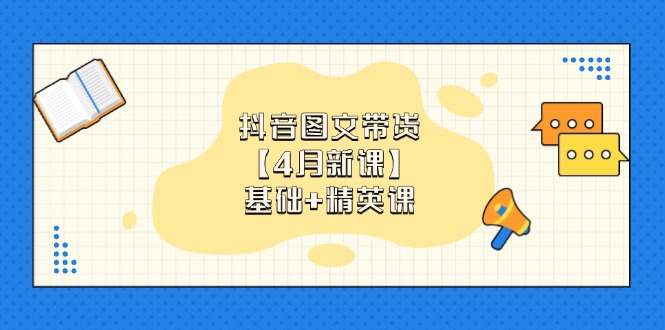 抖音图文带货【4月新课】基础+精英课：0基础小白必学 掌握各赛道带货技巧-一起创业