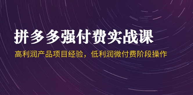 拼多多强付费实战课-44期，高利润产品项目经验，低利润微付费阶段操作-一起创业