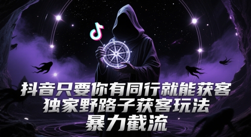 抖音只要你有同行就能获客，独家野路子获客玩法，暴力截流【揭秘】-一起创业