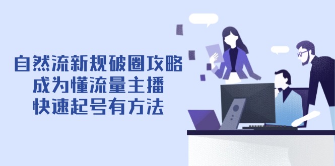 自然流新规破圈攻略【4月6更新】：成为懂流量主播，快速起号有方法-一起创业