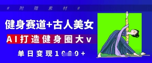 健身赛道+古人美女，AI打造健身圈大v，单日变现多张-一起创业