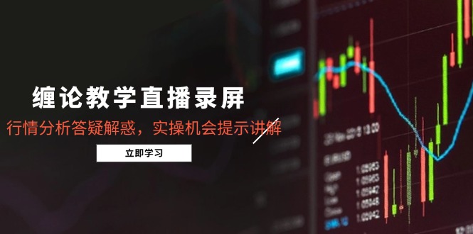 缠论教学直播录屏，行情分析答疑解惑，实操机会提示讲解(5月-一起创业
