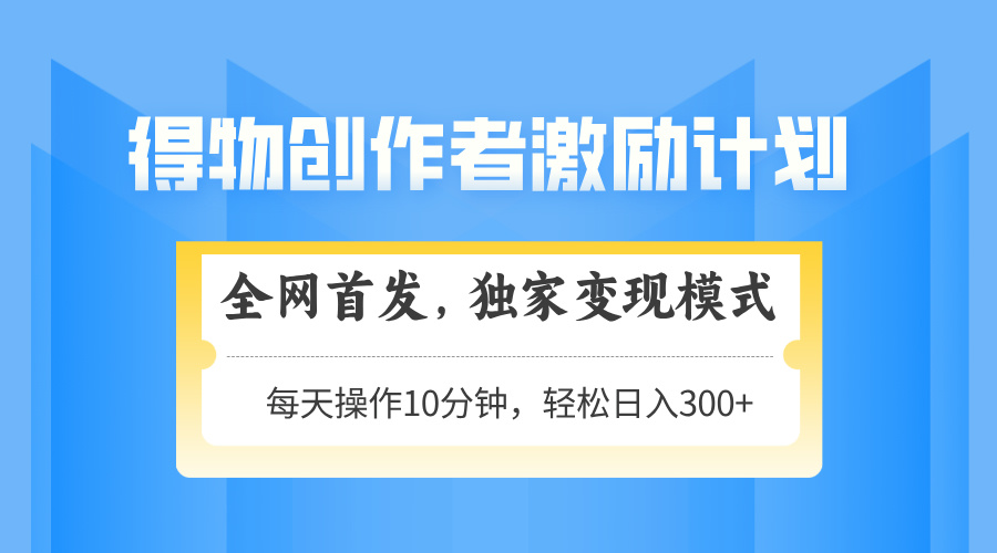 得物创作者激励，变现模式，轻松上手，日入300+可矩阵，可放大-一起创业