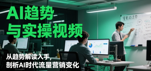 AI趋势与实操视频，从趋势解读入手，剖析AI时代流量营销变化-一起创业