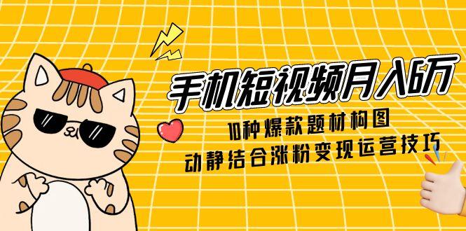 手机短视频月入6万，10种爆款题材构图，动静结合涨粉变现运营技巧-一起创业