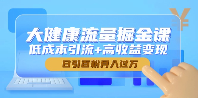 大健康流量掘金课，低成本引流+高收益变现，日引百粉月入过万-一起创业
