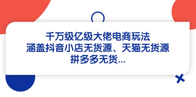 千万级亿级大佬电商玩法：涵盖抖音小店无货源、天猫无货源、拼多多无货…-一起创业
