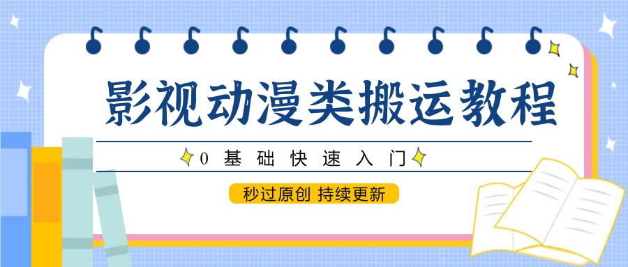 影视动漫类搬运教程，0基础快速入门，秒过原创 持续更新-一起创业