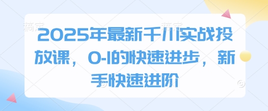 2025年最新千川实战投放课，0-1的快速进步，新手快速进阶-一起创业