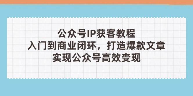 公众号IP获客教程(第3期)，从入门到商业闭环，打造爆款文章，实现公众号高效变现-一起创业