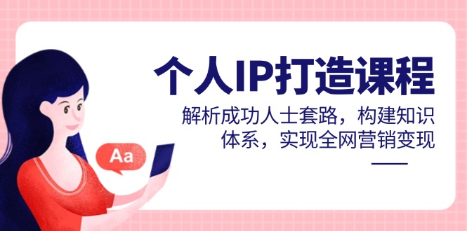 个人IP打造课程，解析成功人士套路，构建知识体系，实现全网营销变现-一起创业