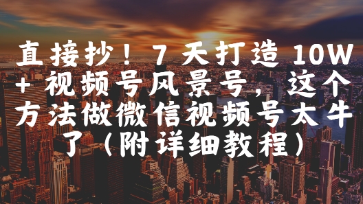 直接抄！7 天打造 10W + 视频号风景号，这个方法做微信视频号太牛了(附详细教程)-一起创业