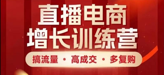 直播电商增长训练营，搞流量·高成交·多复购，快速上手有思路-一起创业