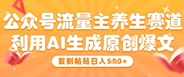 公众号流量主养生赛道，利用AI生成原创爆文，复制粘贴日入5张-一起创业