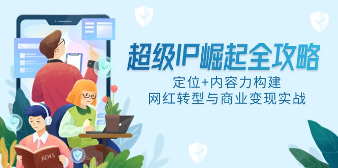 超级IP崛起全攻略，定位+内容力构建，网红转型与商业变现实战-一起创业