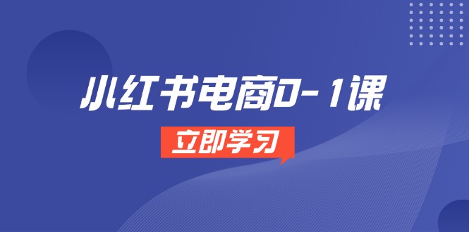 小红书电商0-1课，开店选品全流程，多平台素材处理与爆款笔记制作-一起创业