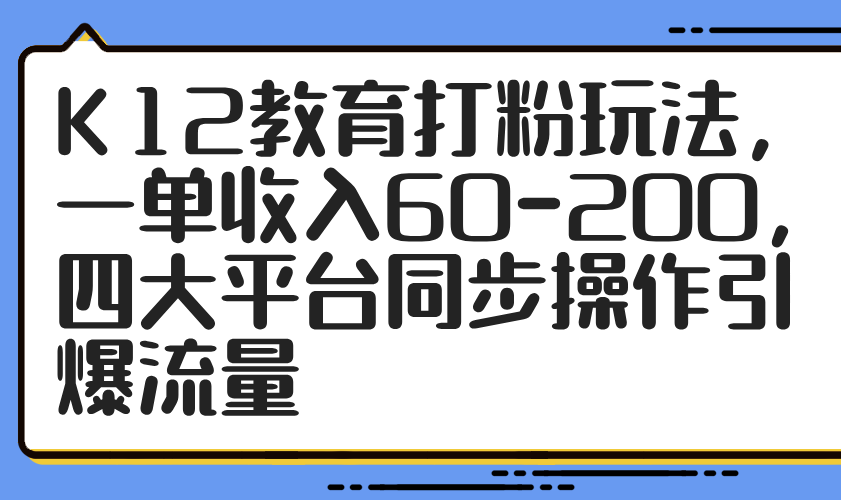 K12教育打粉玩法，一单收入60-200，四大平台同步操作引爆流量-一起创业