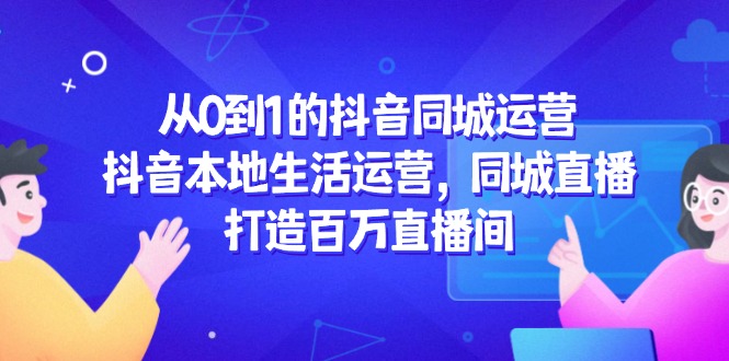 从0到1的抖音同城运营，抖音本地生活运营，同城直播，打造百万直播间-一起创业