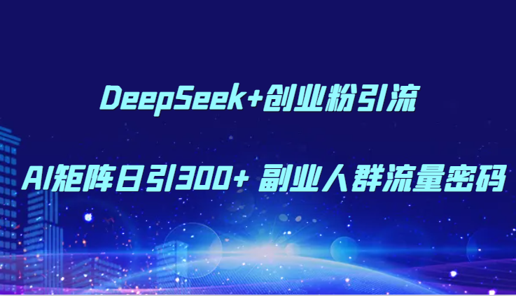 DeepSeek+创业粉引流 AI矩阵日引300+ 副业人群流量密码-一起创业
