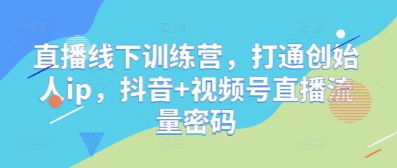 直播线下训练营，打通创始人ip，抖音+视频号直播流量密码-一起创业