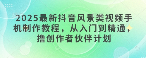 2025最新抖音风景类视频手机制作教程，从入门到精通，撸创作者伙伴计划-一起创业