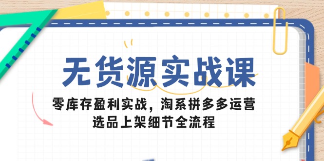 无货源实战课：零库存盈利实战，淘系拼多多运营，选品上架细节全流程-一起创业