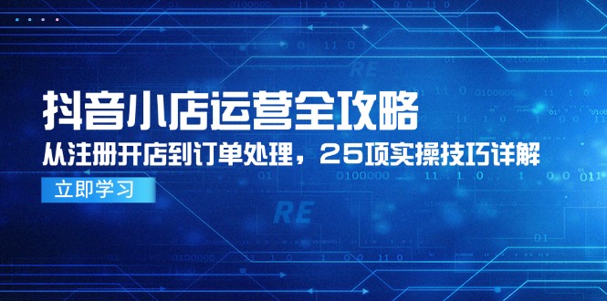 抖音小店运营全攻略，从注册开店到订单处理，25项实操技巧详解-一起创业