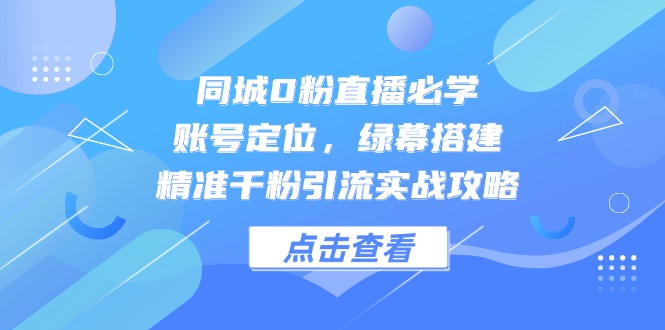 同城0粉直播必学，账号定位，绿幕搭建，精准千粉引流实战攻略-一起创业
