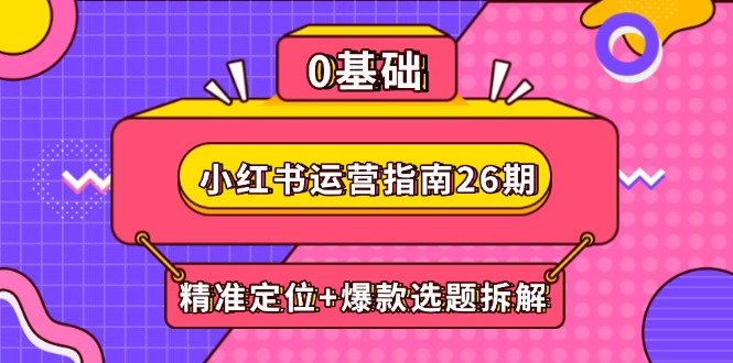 小红书运营指南26期：精准定位+爆款选题拆解,DeepSeek辅助创作与电商变现-一起创业