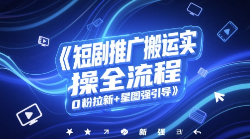 短剧推广搬运实操全流程，0粉拉新+星图强引导-一起创业