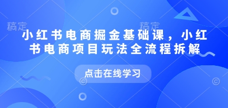 小红书电商掘金课，小红书电商项目玩法全流程拆解(更新5月)-一起创业