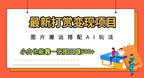 最新打赏变现项目，图片搬运搭配AI玩法，小白也能靠一张图日入5张-一起创业