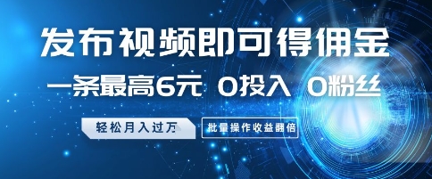 发布视频即可得佣金，一条最高6元，0投入 0粉丝  会发视频就行，月入过W，批量操作收益翻倍【揭秘】-一起创业