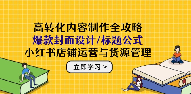 高转化内容制作全攻略：爆款封面设计/标题公式，小红书店铺运营与货源管理-一起创业