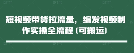短视频带货拉流量，编发视频制作实操全流程(可搬运)-一起创业