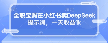 全职宝妈在小红书卖DeepSeek提示词，一天收益1k-一起创业