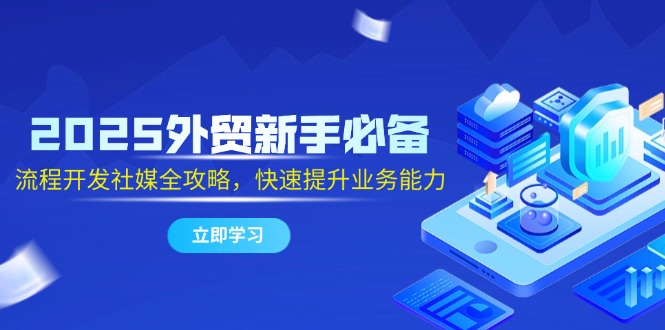 2025外贸新手必备，流程开发社媒全攻略，快速提升业务能力-一起创业