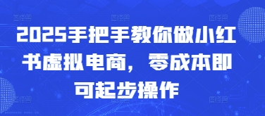 2025手把手教你做小红书虚拟电商，零成本即可起步操作-一起创业