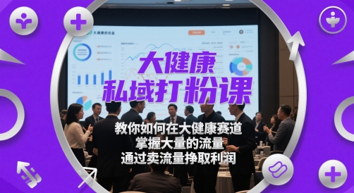 大健康私域打粉课，​教你如何在大健康赛道，掌握大量的流量，通过卖流量挣取利润-一起创业