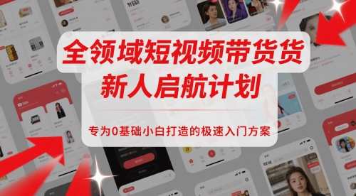 全领域短视频带货新人启航计划，专为0基础小白打造的极速入门方案-一起创业