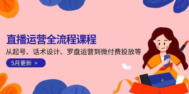 直播运营全流程课程-5月更新：从起号、话术设计、罗盘运营到微付费投放等-一起创业