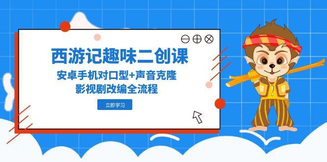 西游记趣味二创课，安卓手机对口型+声音克隆，影视剧改编全流程-一起创业