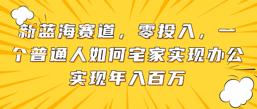 新蓝海赛道，零投入，一个普通人如何宅家办公实现年入百万-一起创业