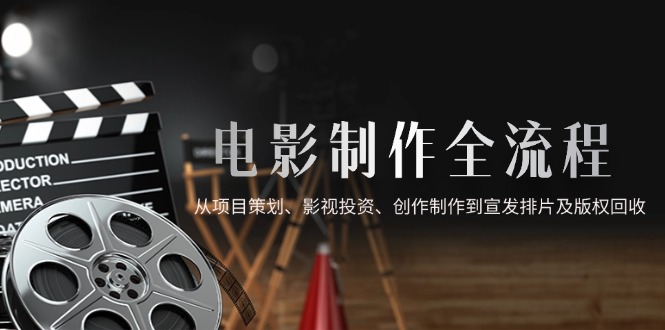 电影制作全流程，从项目策划、影视投资、创作制作到宣发排片及版权回收-一起创业
